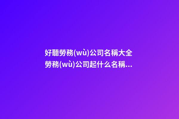 好聽勞務(wù)公司名稱大全 勞務(wù)公司起什么名稱好-名學(xué)網(wǎng)